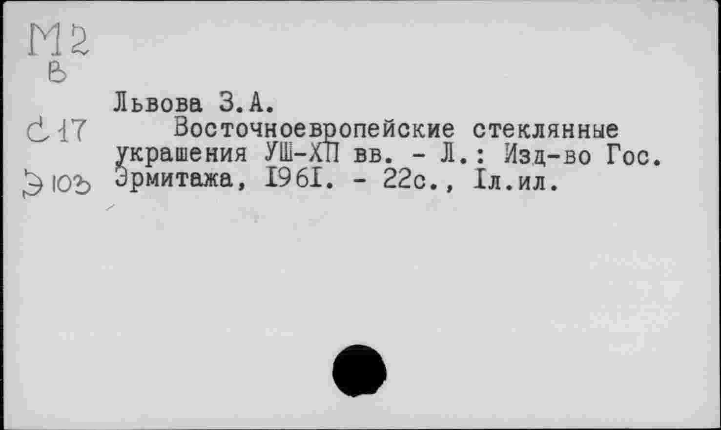 ﻿Львова З.А.
Восточноевропейские стеклянные украшения УШ-ХТІ вв. - Л. : Изд-во Гос. Эрмитажа, 1961. - 22с., 1л.ил.